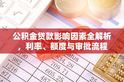 梅县公积金贷款影响因素全解析，利率、额度与审批流程