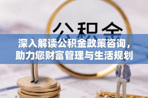 梅县深入解读公积金政策咨询，助力您财富管理与生活规划