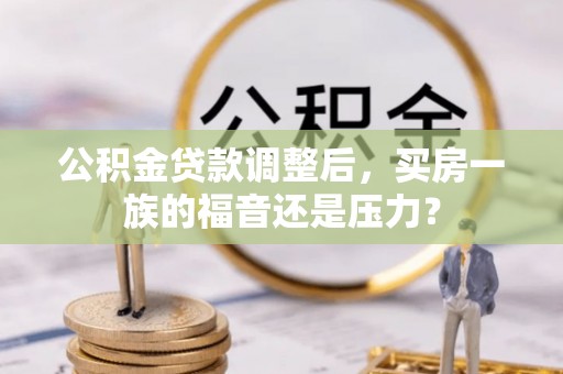 梅县公积金贷款调整后，买房一族的福音还是压力？