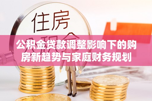 梅县公积金贷款调整影响下的购房新趋势与家庭财务规划