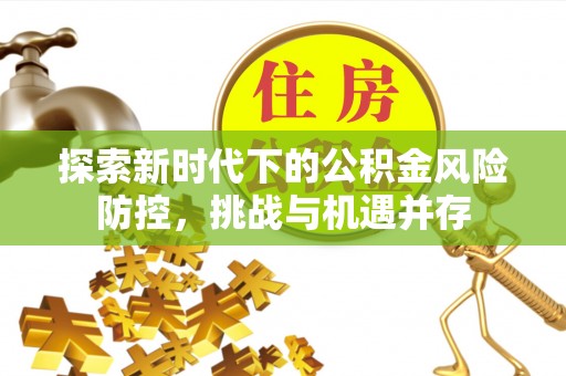 梅县探索新时代下的公积金风险防控，挑战与机遇并存
