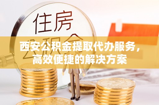 梅县西安公积金提取代办服务，高效便捷的解决方案