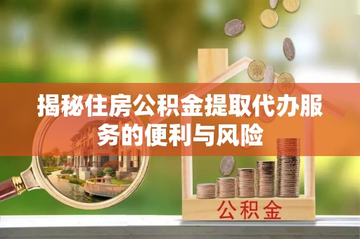 梅县揭秘住房公积金提取代办服务的便利与风险