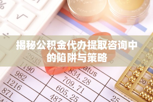 梅县揭秘公积金代办提取咨询中的陷阱与策略