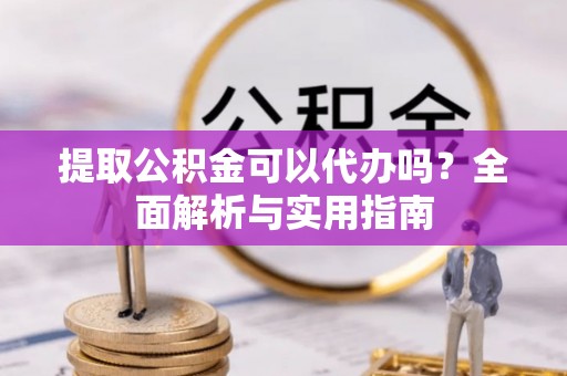 梅县提取公积金可以代办吗？全面解析与实用指南