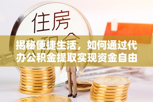 梅县揭秘便捷生活，如何通过代办公积金提取实现资金自由