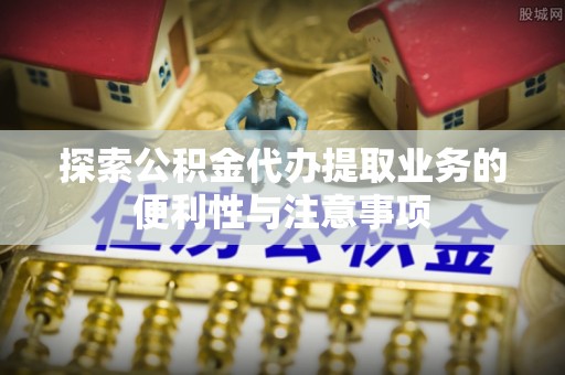 梅县探索公积金代办提取业务的便利性与注意事项