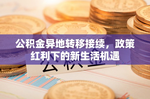 梅县公积金异地转移接续，政策红利下的新生活机遇