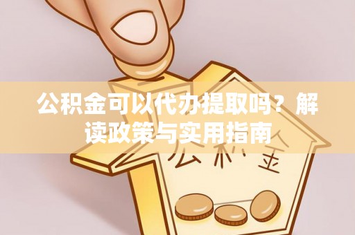 梅县公积金可以代办提取吗？解读政策与实用指南