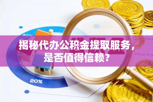 梅县揭秘代办公积金提取服务，是否值得信赖？