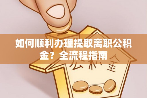 梅县如何顺利办理提取离职公积金？全流程指南