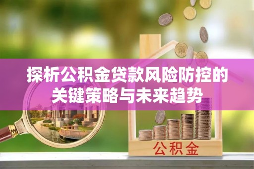 梅县探析公积金贷款风险防控的关键策略与未来趋势