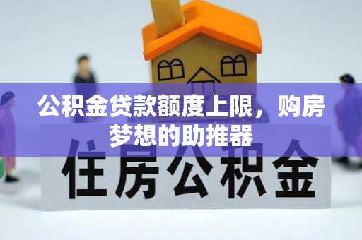 梅县公积金贷款额度上限，购房梦想的助推器