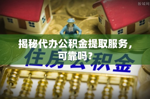梅县揭秘代办公积金提取服务，可靠吗？