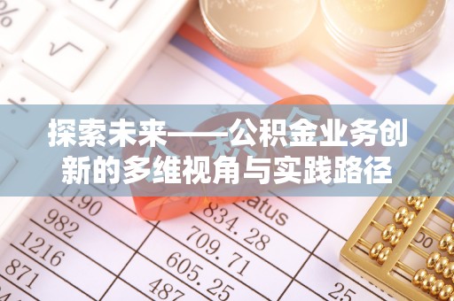 梅县探索未来——公积金业务创新的多维视角与实践路径