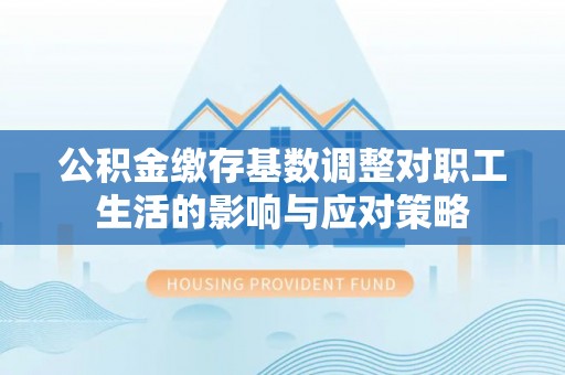 梅县公积金缴存基数调整对职工生活的影响与应对策略
