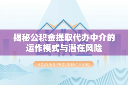 梅县揭秘公积金提取代办中介的运作模式与潜在风险
