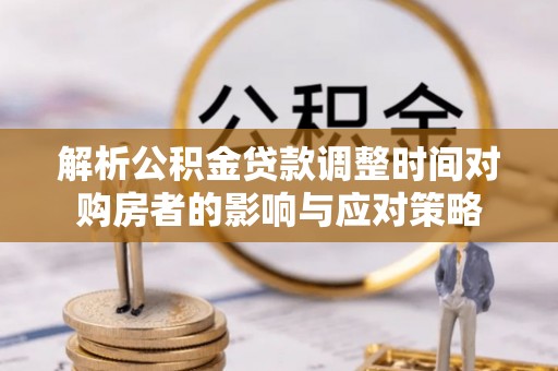梅县解析公积金贷款调整时间对购房者的影响与应对策略