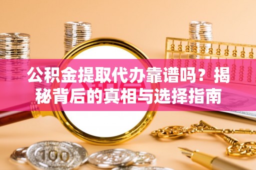 梅县公积金提取代办靠谱吗？揭秘背后的真相与选择指南