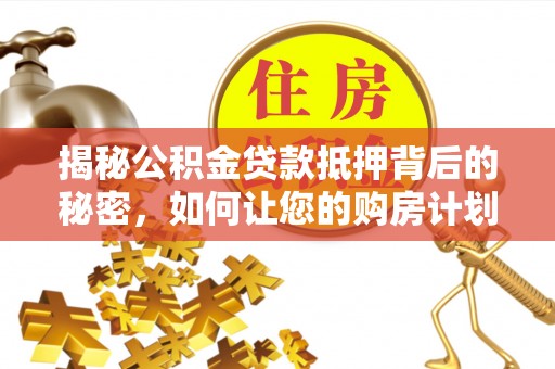 梅县揭秘公积金贷款抵押背后的秘密，如何让您的购房计划更轻松？