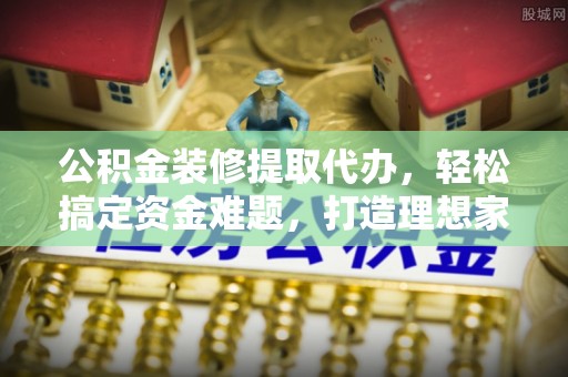 梅县公积金装修提取代办，轻松搞定资金难题，打造理想家居