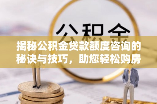 梅县揭秘公积金贷款额度咨询的秘诀与技巧，助您轻松购房！
