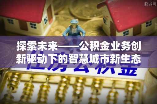 梅县探索未来——公积金业务创新驱动下的智慧城市新生态