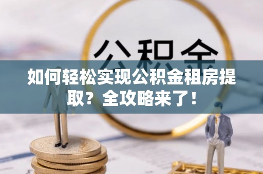 梅县如何轻松实现公积金租房提取？全攻略来了！