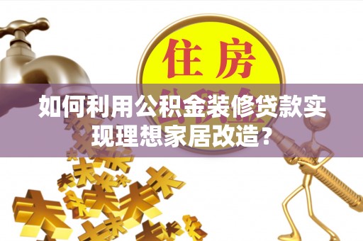 梅县如何利用公积金装修贷款实现理想家居改造？