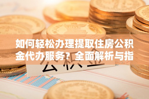 梅县如何轻松办理提取住房公积金代办服务？全面解析与指南
