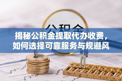 梅县揭秘公积金提取代办收费，如何选择可靠服务与规避风险