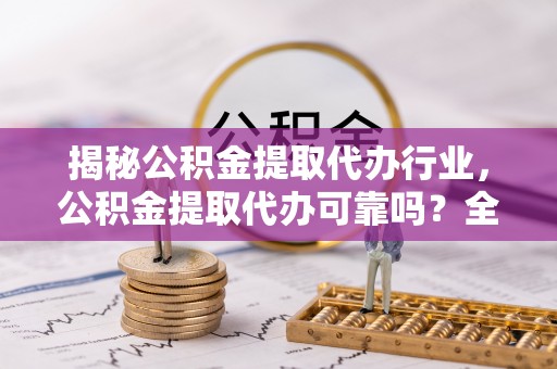 梅县揭秘公积金提取代办行业，公积金提取代办可靠吗？全面解析与风险规避