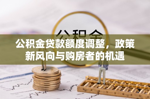梅县公积金贷款额度调整，政策新风向与购房者的机遇