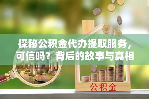 梅县探秘公积金代办提取服务，可信吗？背后的故事与真相
