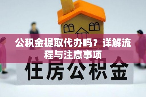 梅县公积金提取代办吗？详解流程与注意事项