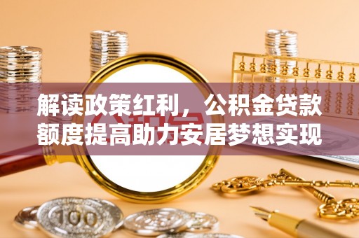 梅县解读政策红利，公积金贷款额度提高助力安居梦想实现