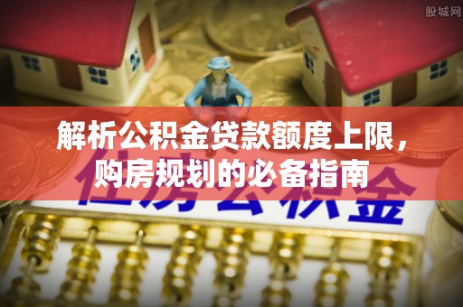 梅县解析公积金贷款额度上限，购房规划的必备指南