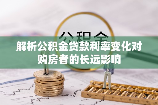 梅县解析公积金贷款利率变化对购房者的长远影响