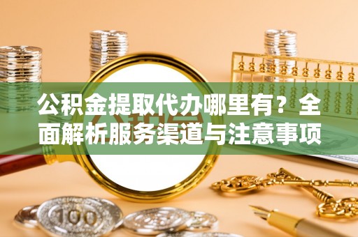 梅县公积金提取代办哪里有？全面解析服务渠道与注意事项