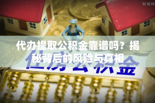 梅县代办提取公积金靠谱吗？揭秘背后的风险与真相