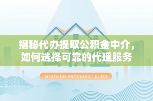 梅县揭秘代办提取公积金中介，如何选择可靠的代理服务
