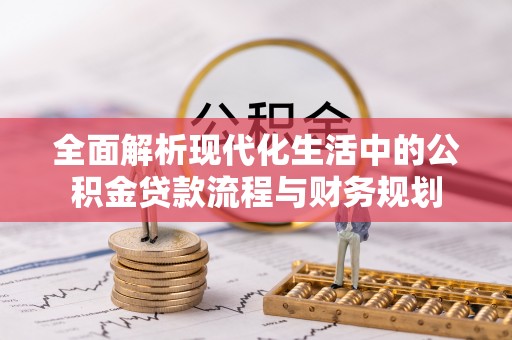 梅县全面解析现代化生活中的公积金贷款流程与财务规划
