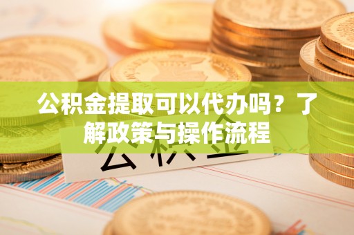 梅县公积金提取可以代办吗？了解政策与操作流程