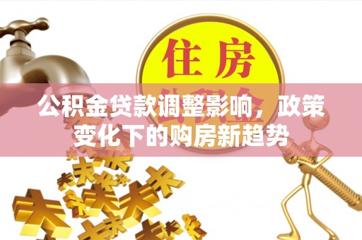 梅县公积金贷款调整影响，政策变化下的购房新趋势