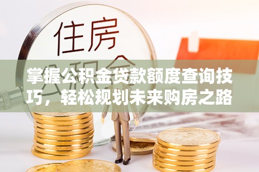 梅县掌握公积金贷款额度查询技巧，轻松规划未来购房之路