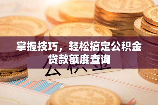 梅县掌握技巧，轻松搞定公积金贷款额度查询
