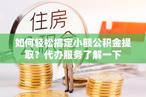 梅县如何轻松搞定小额公积金提取？代办服务了解一下