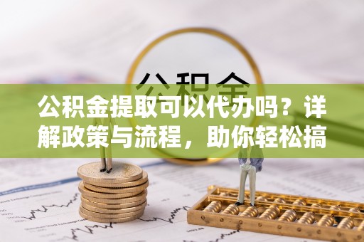梅县公积金提取可以代办吗？详解政策与流程，助你轻松搞定！