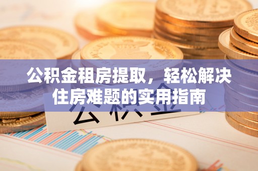 梅县公积金租房提取，轻松解决住房难题的实用指南