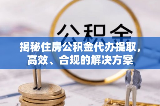 梅县揭秘住房公积金代办提取，高效、合规的解决方案